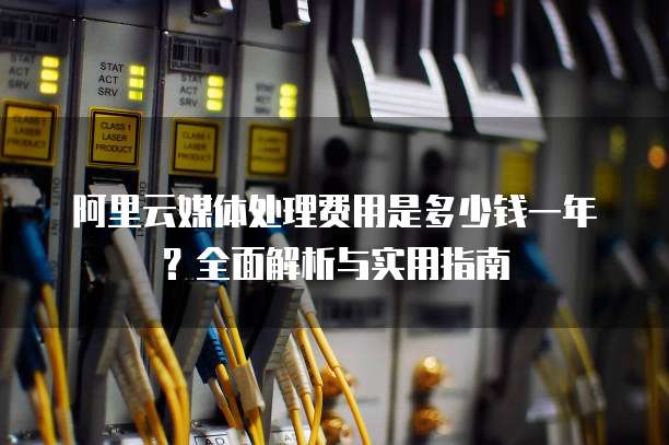 阿里云媒体处理费用是多少钱一年?全面解析与实用指南