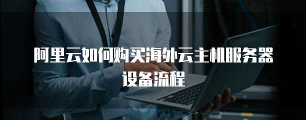 阿里云如何购买海外云主机服务器设备流程