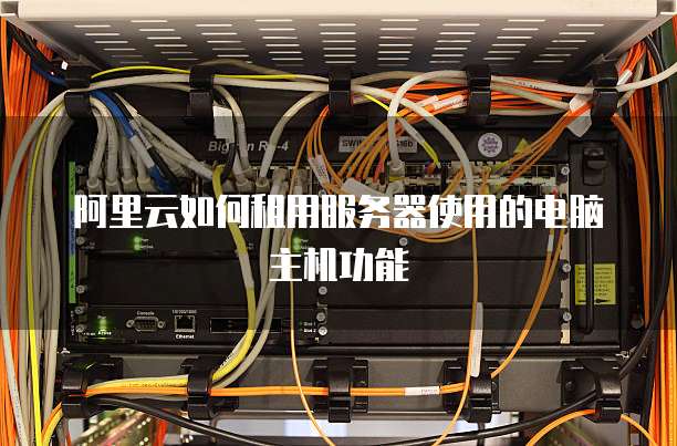 阿里云如何租用服务器使用的电脑主机功能
