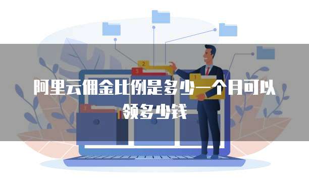 阿里云佣金比例是多少一个月可以领多少钱