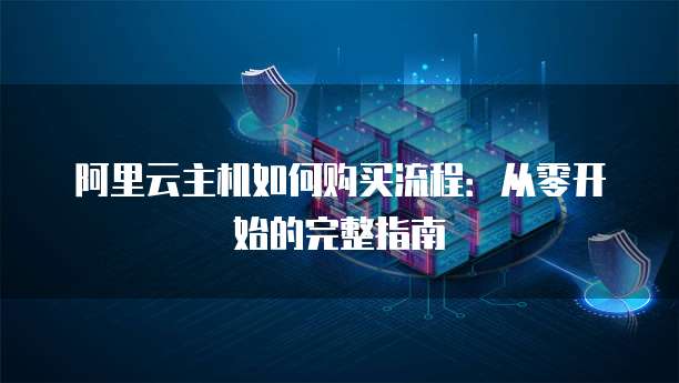 阿里云主机如何购买流程:从零开始的完整指南
