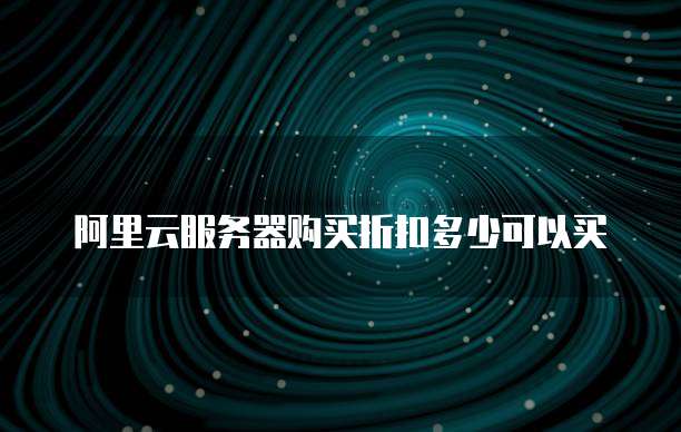 阿里云服务器购买折扣多少可以买