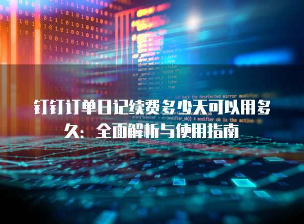 钉钉订单日记续费多少天可以用多久:全面解析与使用指南