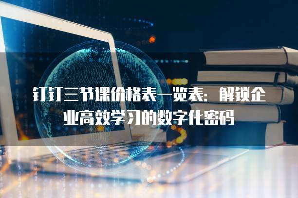 钉钉三节课价格表一览表:解锁企业高效学习的数字化密码