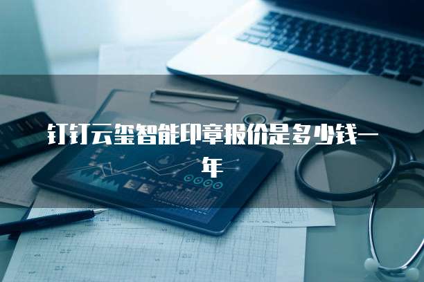 钉钉云玺智能印章报价是多少钱一年