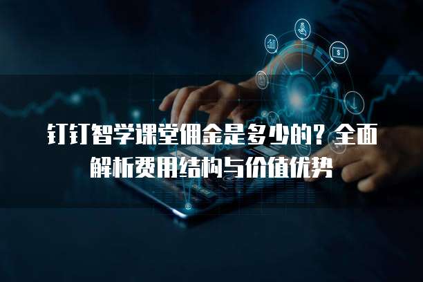 钉钉智学课堂佣金是多少的?全面解析费用结构与价值优势
