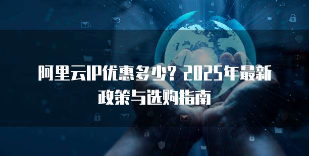 阿里云IP优惠多少?2025年最新政策与选购指南