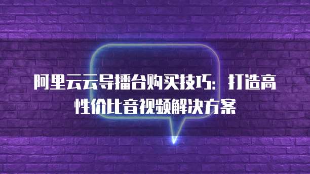 阿里云云导播台购买技巧:打造高性价比音视频解决方案