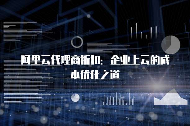 阿里云代理商折扣:企业上云的成本优化之道