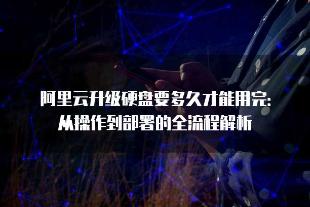 阿里云升级硬盘要多久才能用完:从操作到部署的全流程解析