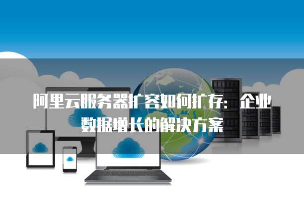 阿里云服务器扩容如何扩存：企业数据增长的解决方案