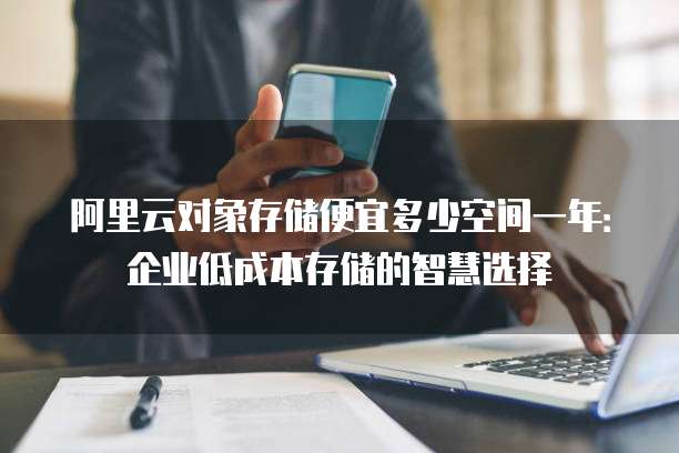 阿里云对象存储便宜多少空间一年:企业低成本存储的智慧选择