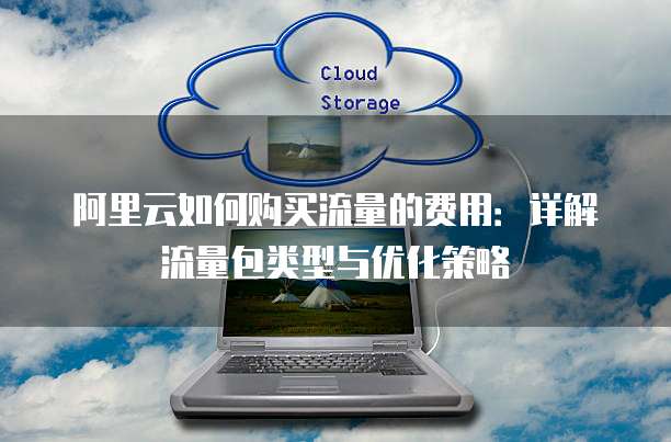 阿里云如何购买流量的费用：详解流量包类型与优化策略