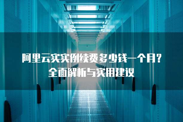 阿里云实实例续费多少钱一个月?全面解析与实用建议