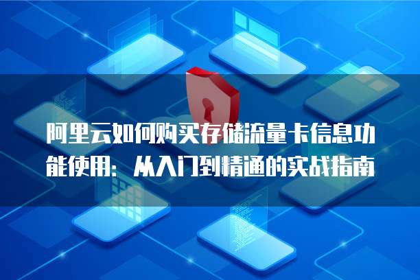 阿里云如何购买存储流量卡信息功能使用:从入门到精通的实战指南