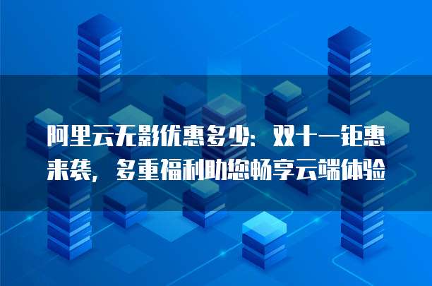 阿里云无影优惠多少:双十一钜惠来袭,多重福利助您畅享云端体验