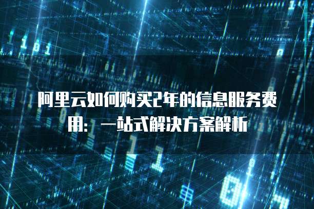 阿里云如何购买2年的信息服务费用:一站式解决方案解析