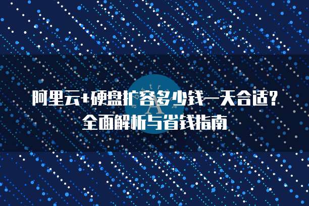 阿里云+硬盘扩容多少钱一天合适？全面解析与省钱指南
