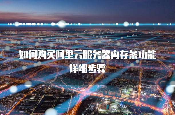 如何购买阿里云服务器内存条功能详细步骤