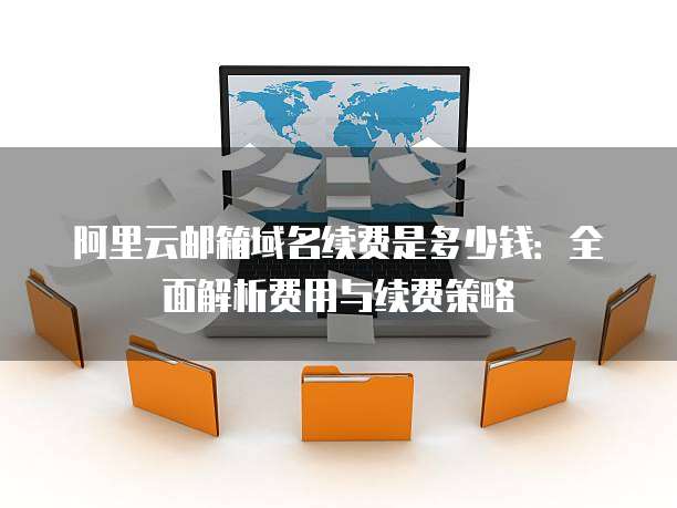 阿里云邮箱域名续费是多少钱:全面解析费用与续费策略