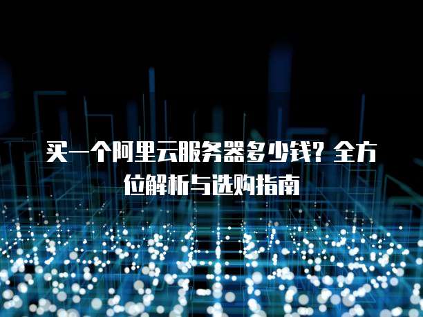 买一个阿里云服务器多少钱?全方位解析与选购指南