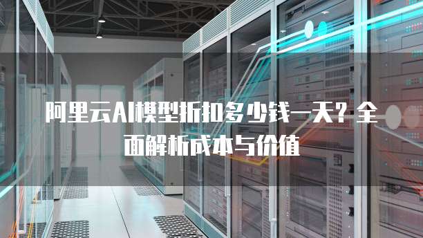 阿里云AI模型折扣多少钱一天?全面解析成本与价值