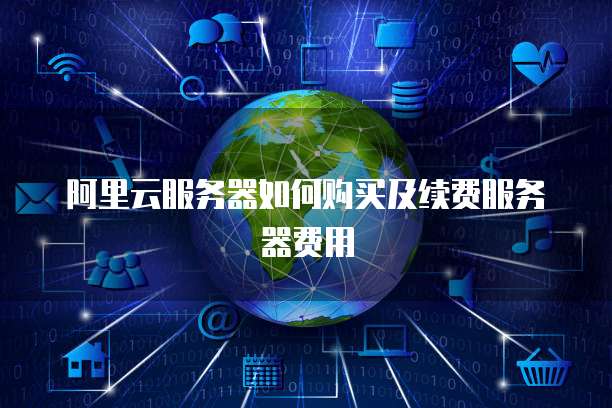 阿里云服务器如何购买及续费服务器费用