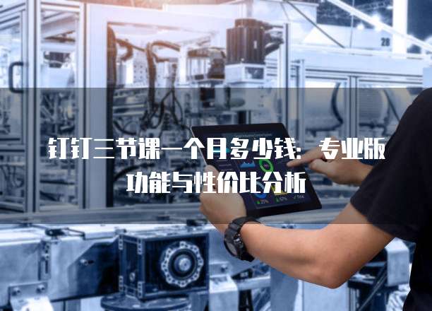 钉钉三节课一个月多少钱：专业版功能与性价比分析
