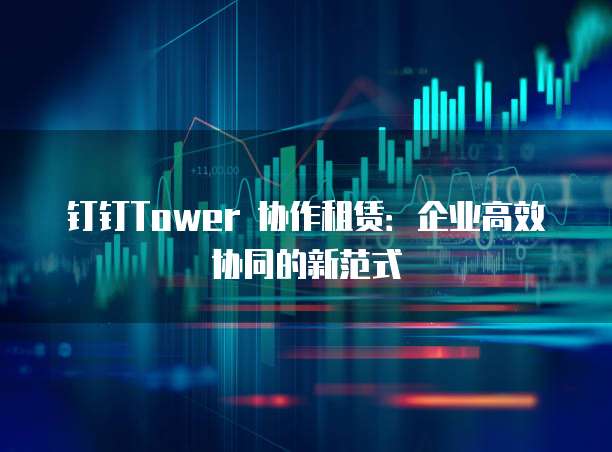 钉钉Tower 协作租赁:企业高效协同的新范式