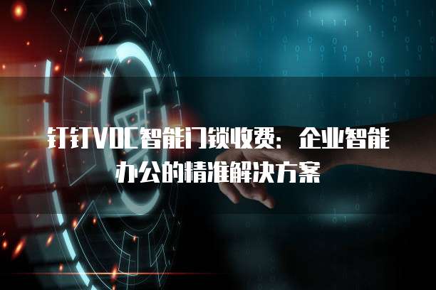 钉钉VOC智能门锁收费:企业智能办公的精准解决方案