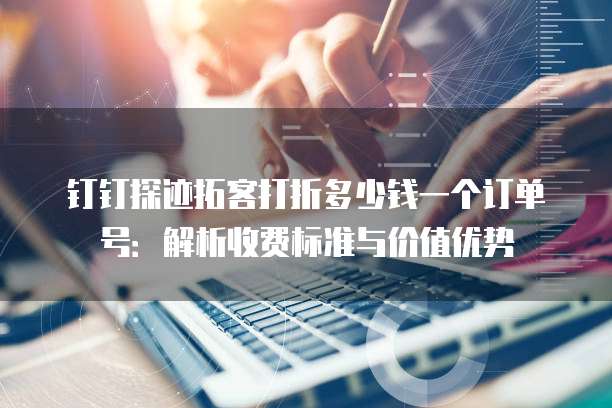 钉钉探迹拓客打折多少钱一个订单号:解析收费标准与价值优势