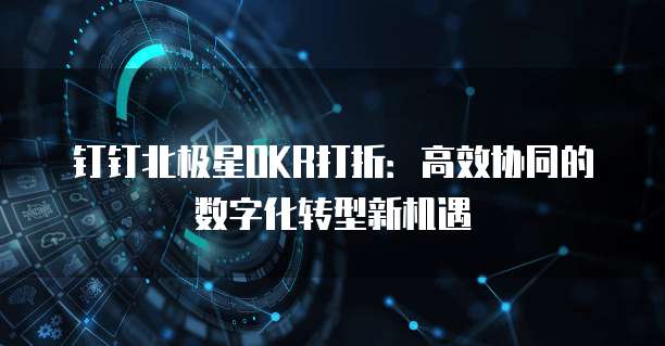 钉钉北极星OKR打折:高效协同的数字化转型新机遇