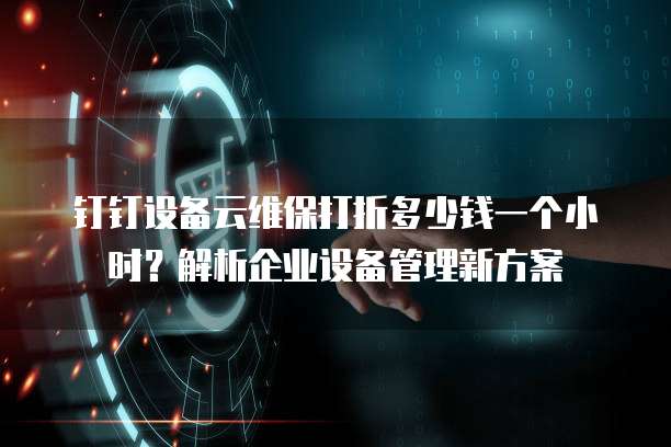 钉钉设备云维保打折多少钱一个小时?解析企业设备管理新方案