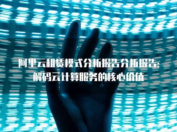 阿里云租赁模式分析报告分析报告:解码云计算服务的核心价值