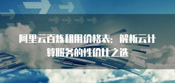 阿里云百炼租用价格表:解析云计算服务的性价比之选