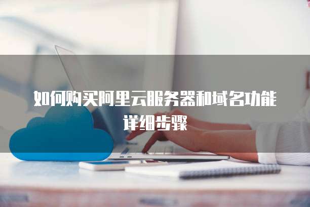 如何购买阿里云服务器和域名功能详细步骤