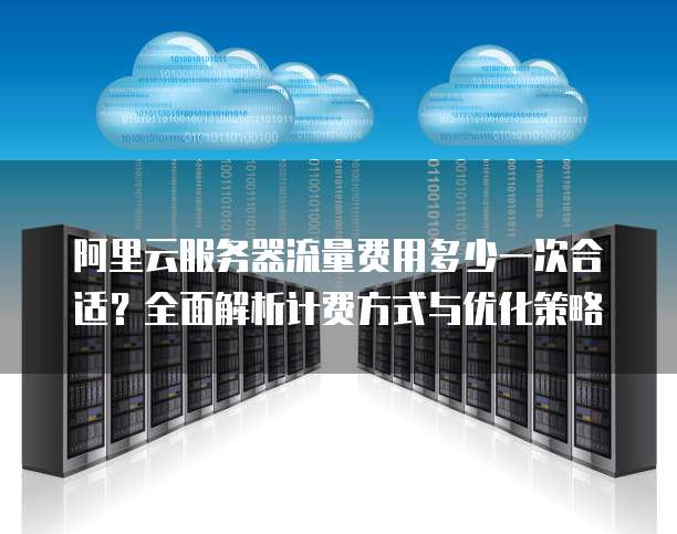 阿里云服务器流量费用多少一次合适？全面解析计费方式与优化策略