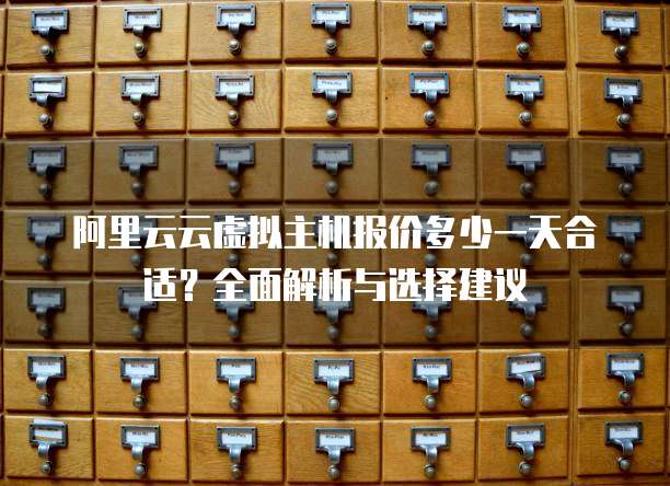 阿里云云虚拟主机报价多少一天合适?全面解析与选择建议