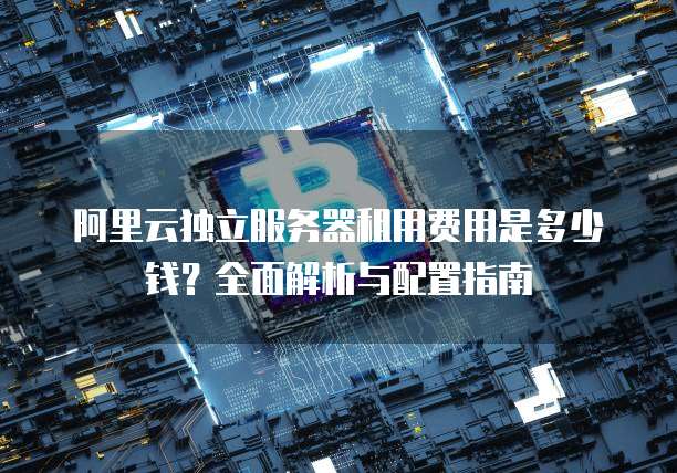 阿里云独立服务器租用费用是多少钱?全面解析与配置指南