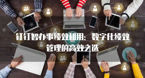 钉钉智办事绩效租用:数字化绩效管理的高效之选