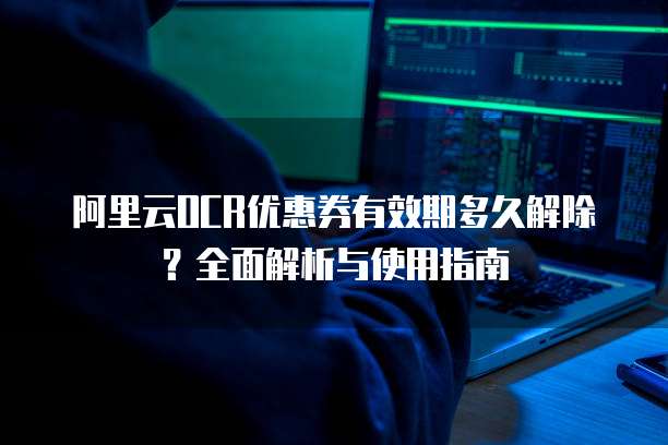 阿里云OCR优惠券有效期多久解除?全面解析与使用指南