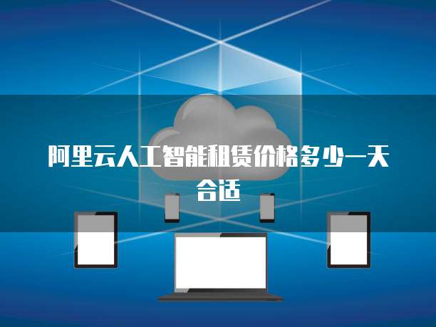 阿里云人工智能租赁价格多少一天合适
