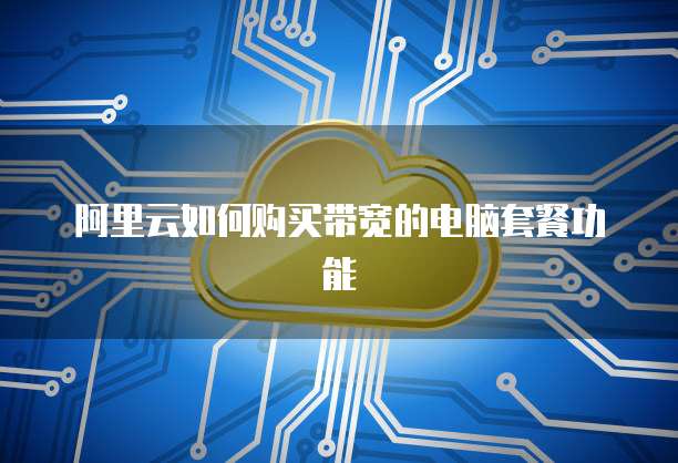 阿里云如何购买带宽的电脑套餐功能