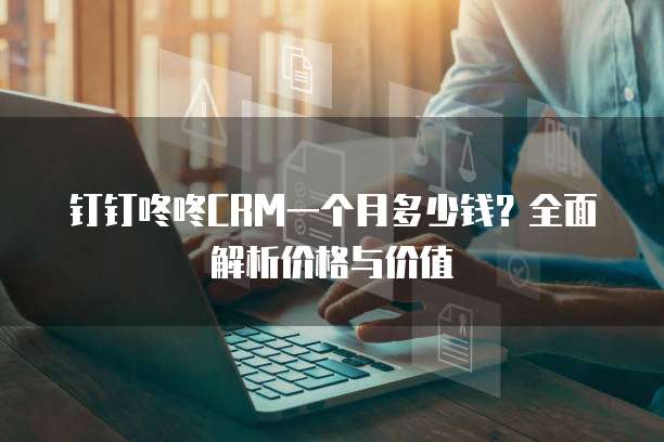 钉钉咚咚CRM一个月多少钱?全面解析价格与价值
