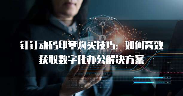 钉钉动码印章购买技巧:如何高效获取数字化办公解决方案