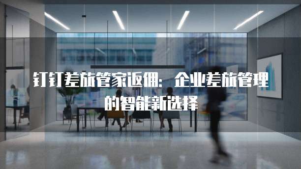 钉钉差旅管家返佣：企业差旅管理的智能新选择
