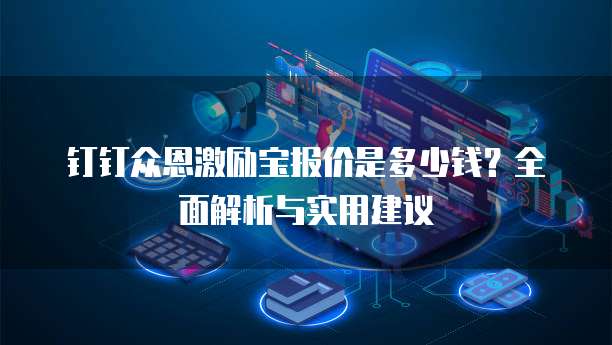 钉钉众恩激励宝报价是多少钱?全面解析与实用建议
