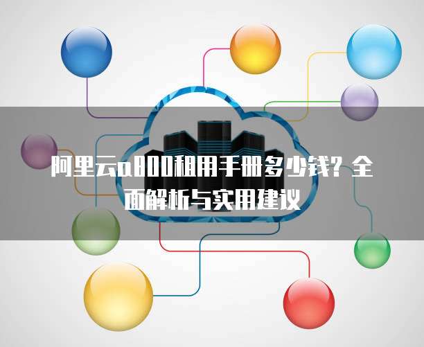 阿里云a800租用手册多少钱?全面解析与实用建议
