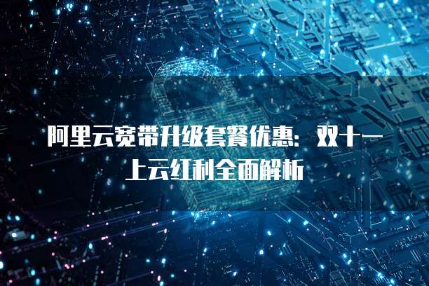 阿里云宽带升级套餐优惠:双十一上云红利全面解析
