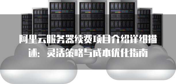 阿里云服务器续费项目介绍详细描述:灵活策略与成本优化指南